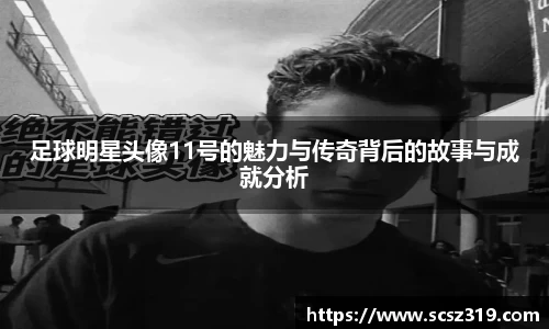 足球明星头像11号的魅力与传奇背后的故事与成就分析