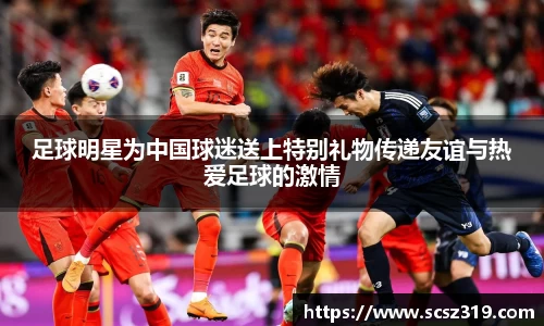足球明星为中国球迷送上特别礼物传递友谊与热爱足球的激情