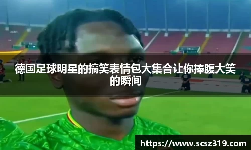 德国足球明星的搞笑表情包大集合让你捧腹大笑的瞬间