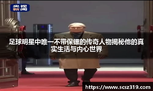 足球明星中唯一不带保镖的传奇人物揭秘他的真实生活与内心世界